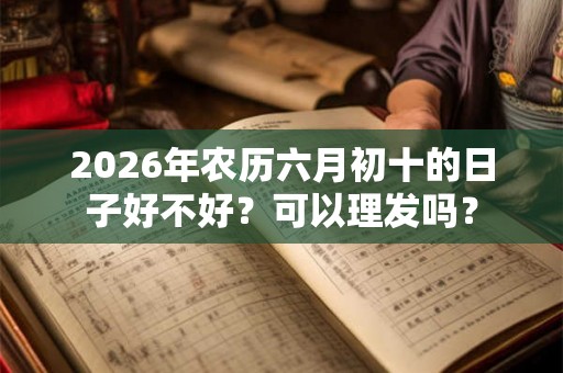 2026年农历六月初十的日子好不好？可以理发吗？