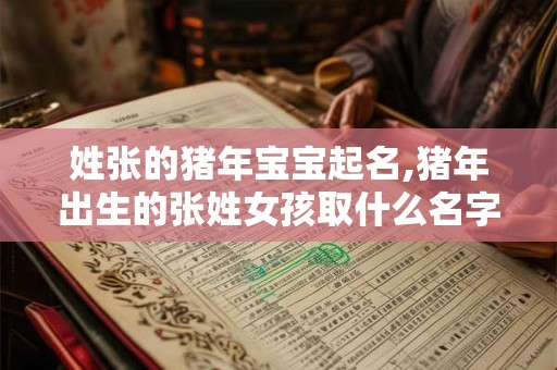 姓张的猪年宝宝起名,猪年出生的张姓女孩取什么名字好？
