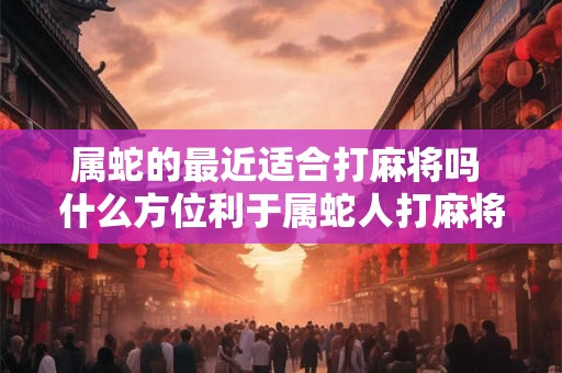 属蛇的最近适合打麻将吗 什么方位利于属蛇人打麻将