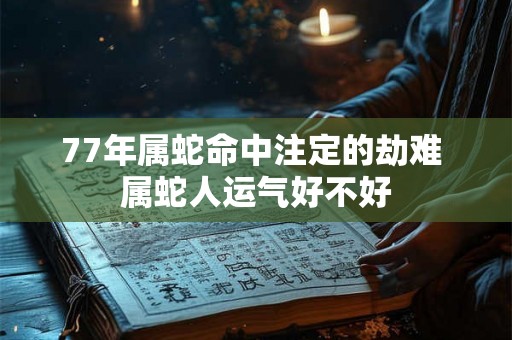 77年属蛇命中注定的劫难 属蛇人运气好不好