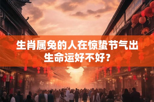 生肖属兔的人在惊蛰节气出生命运好不好？