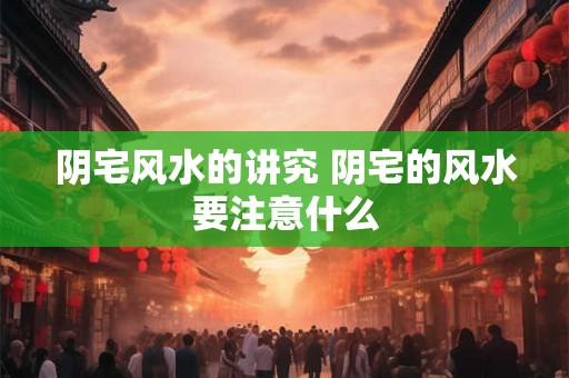 阴宅风水的讲究 阴宅的风水要注意什么
