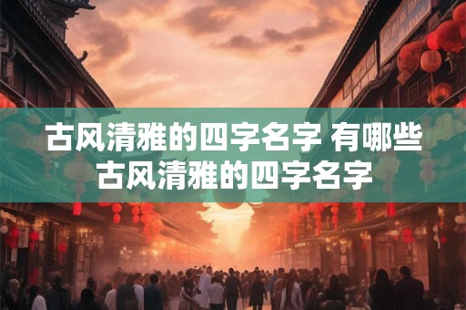 古风清雅的四字名字 有哪些古风清雅的四字名字