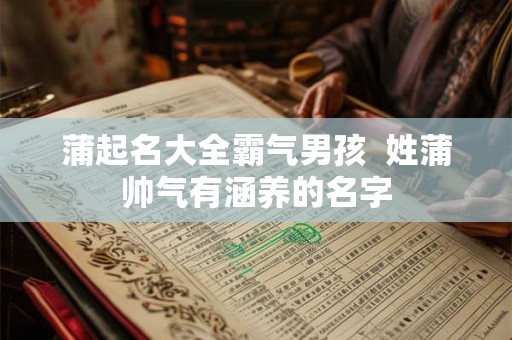 蒲起名大全霸气男孩  姓蒲帅气有涵养的名字
