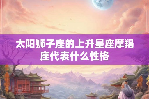 太阳狮子座的上升星座摩羯座代表什么性格
