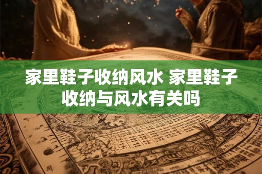 家里鞋子收纳风水 家里鞋子收纳与风水有关吗
