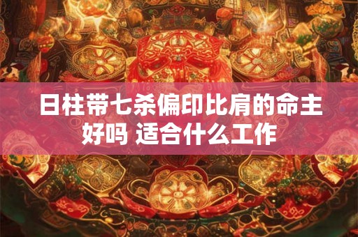 日柱带七杀偏印比肩的命主好吗 适合什么工作