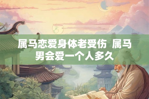 属马恋爱身体老受伤  属马男会爱一个人多久