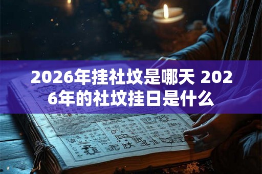 2026年挂社坟是哪天 2026年的社坟挂日是什么