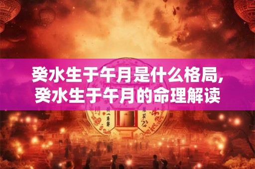 癸水生于午月是什么格局,癸水生于午月的命理解读