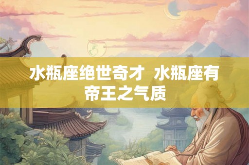 水瓶座绝世奇才  水瓶座有帝王之气质