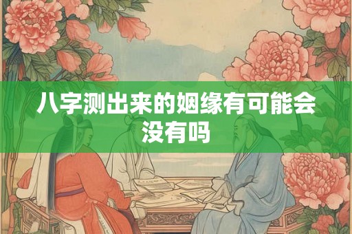 八字测出来的姻缘有可能会没有吗