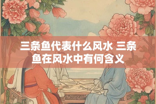 三条鱼代表什么风水 三条鱼在风水中有何含义