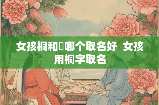 女孩桐和橦哪个取名好  女孩用桐字取名