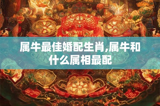 属牛最佳婚配生肖,属牛和什么属相最配