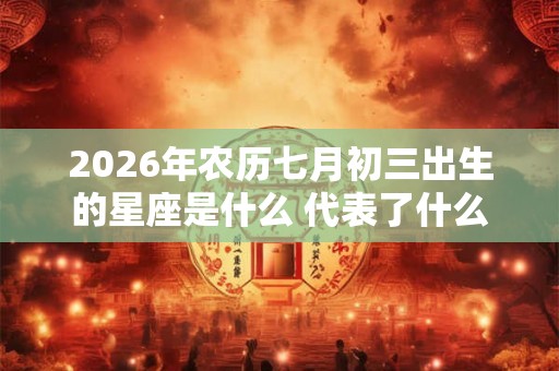 2026年农历七月初三出生的星座是什么 代表了什么 2026年农历七月初三出生的星座是什么 代表了什么