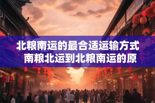北粮南运的最合适运输方式  南粮北运到北粮南运的原因
