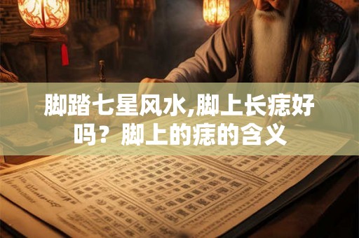 脚踏七星风水,脚上长痣好吗?脚上的痣的含义 脚踏七星风水,脚上长痣好吗?脚上的痣的含义