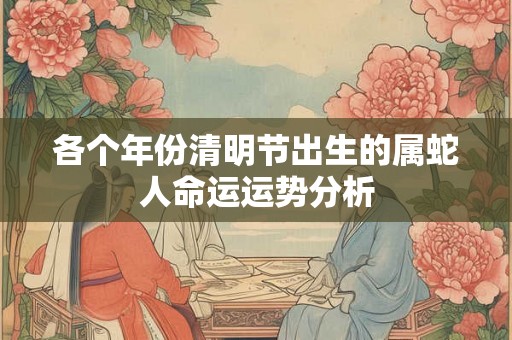 各个年份清明节出生的属蛇人命运运势分析