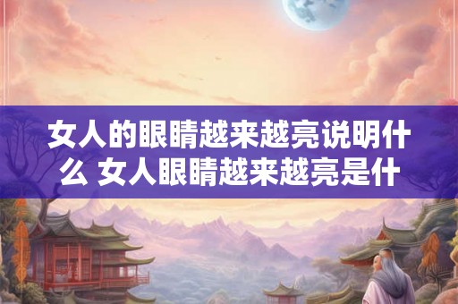 女人的眼睛越来越亮说明什么 女人眼睛越来越亮是什么原因