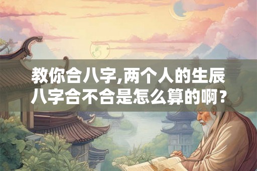 教你合八字,两个人的生辰八字合不合是怎么算的啊？