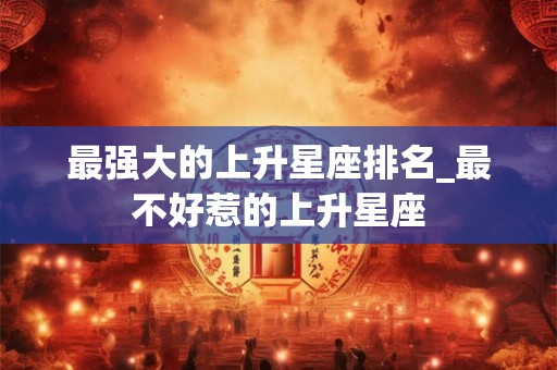 最强大的上升星座排名_最不好惹的上升星座