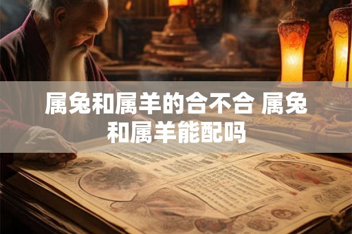 属兔和属羊的合不合 属兔和属羊能配吗 属兔和属羊的合不合 属兔和属羊能配吗