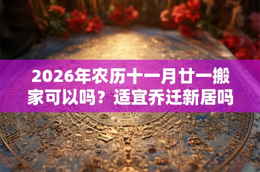 2026年农历十一月廿一搬家可以吗？适宜乔迁新居吗？