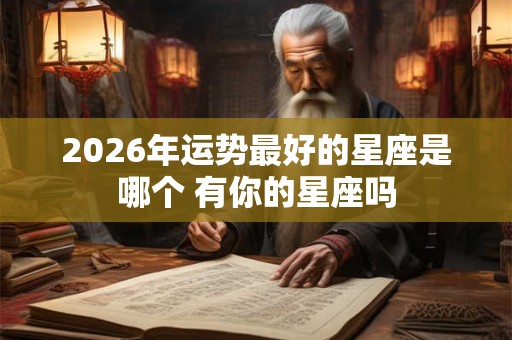 2026年运势最好的星座是哪个 有你的星座吗