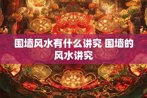 围墙风水有什么讲究 围墙的风水讲究