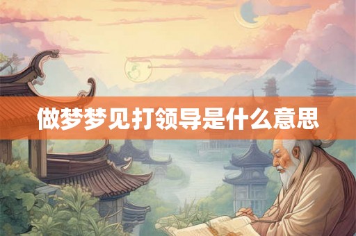 做梦梦见打领导是什么意思