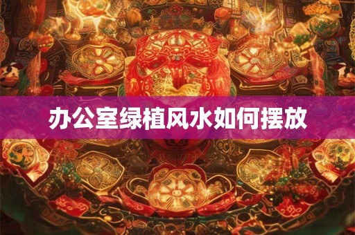 办公室绿植风水如何摆放