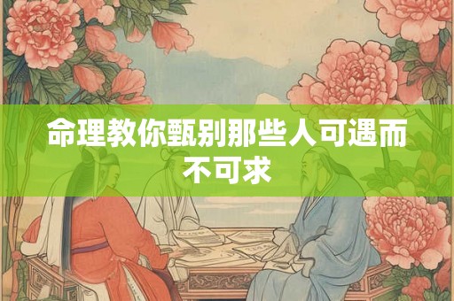 命理教你甄别那些人可遇而不可求