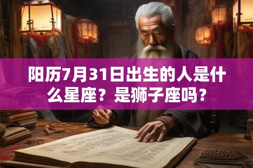 阳历7月31日出生的人是什么星座?是狮子座吗? 阳历7月31日出生的人是什么星座?是狮子座吗?