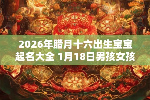 2026年腊月十六出生宝宝起名大全 1月18日男孩女孩起名介绍 2026年腊月十六出生宝宝起名大全 1月18日男孩女孩起名介绍