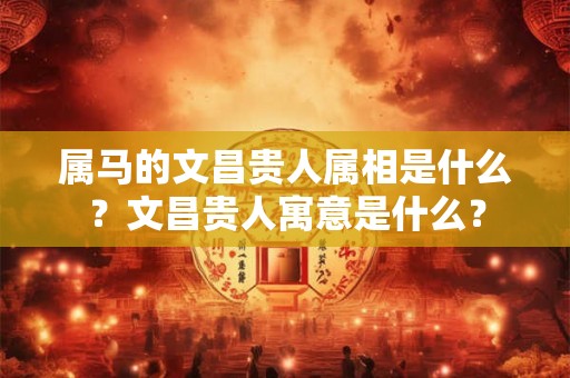 属马的文昌贵人属相是什么？文昌贵人寓意是什么？