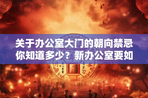 关于办公室大门的朝向禁忌你知道多少？新办公室要如何挑选？
