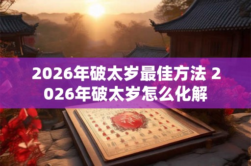 2026年破太岁最佳方法 2026年破太岁怎么化解
