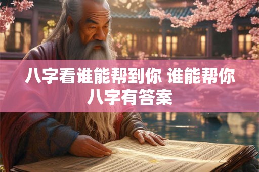 八字看谁能帮到你 谁能帮你八字有答案