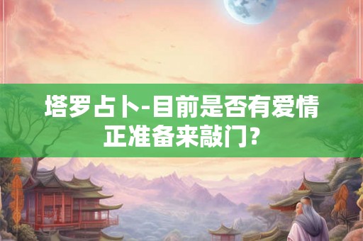 塔罗占卜-目前是否有爱情正准备来敲门？