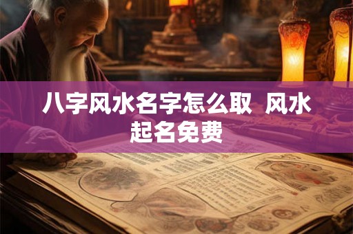 八字风水名字怎么取  风水起名免费