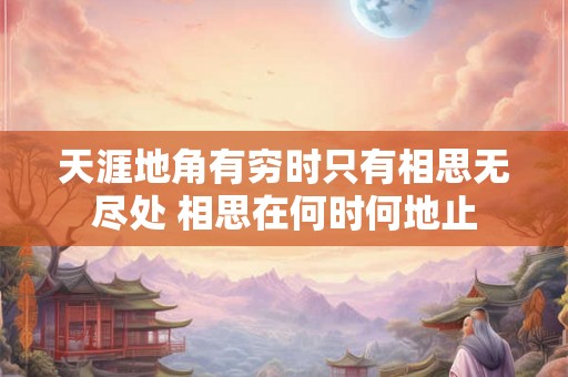 天涯地角有穷时只有相思无尽处 相思在何时何地止