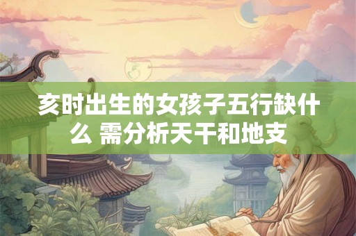 亥时出生的女孩子五行缺什么 需分析天干和地支