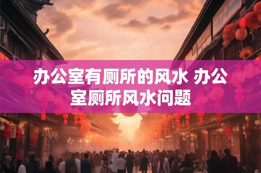 办公室有厕所的风水 办公室厕所风水问题