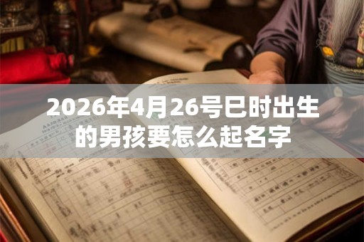 2026年4月26号巳时出生的男孩要怎么起名字