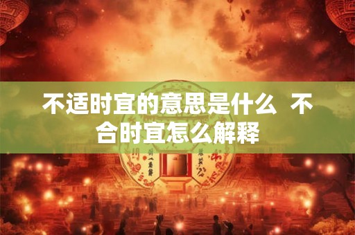 不适时宜的意思是什么  不合时宜怎么解释