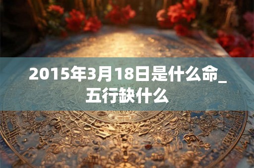 2015年3月18日是什么命_五行缺什么