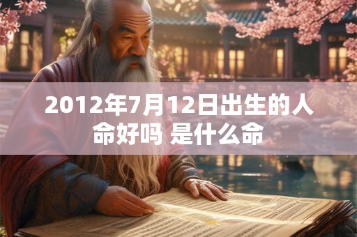 2012年7月12日出生的人命好吗 是什么命 2012年7月12日出生的人命好吗 是什么命