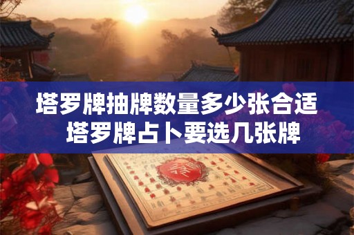 塔罗牌抽牌数量多少张合适  塔罗牌占卜要选几张牌