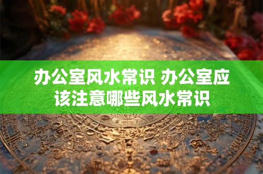 办公室风水常识 办公室应该注意哪些风水常识 办公室风水常识 办公室应该注意哪些风水常识